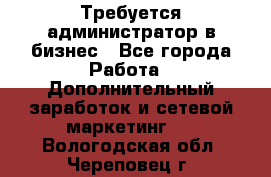 Требуется администратор в бизнес - Все города Работа » Дополнительный заработок и сетевой маркетинг   . Вологодская обл.,Череповец г.